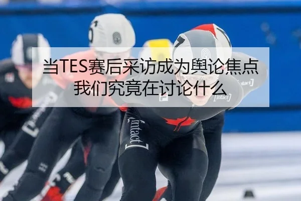 当TES赛后采访成为舆论焦点 我们究竟在讨论什么